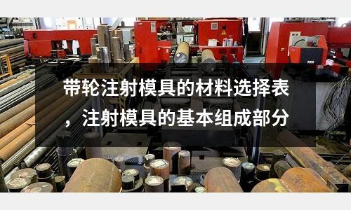 帶輪注射模具的材料選擇表,注射模具的基本組成部分
