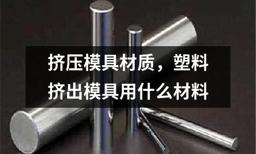 擠壓模具材質,塑料擠出模具用什么材料