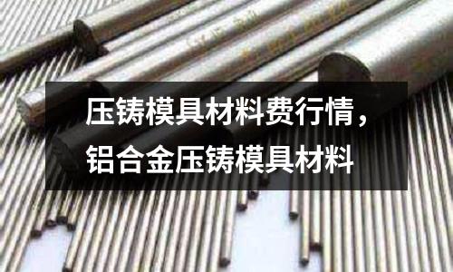 壓鑄模具材料費行情,鋁合金壓鑄模具材料