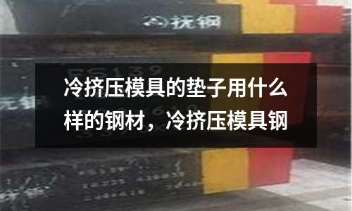 冷擠壓模具的墊子用什么樣的鋼材,冷擠壓模具鋼