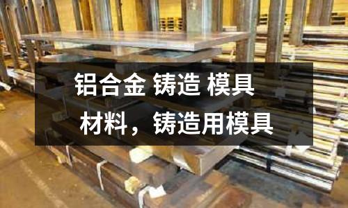 鋁合金 鑄造 模具 材料，鑄造用模具