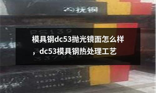 模具鋼dc53拋光鏡面怎么樣,dc53模具鋼熱處理工藝