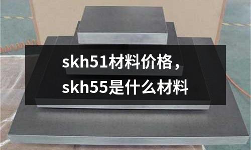 skh51材料價格,skh55是什么材料