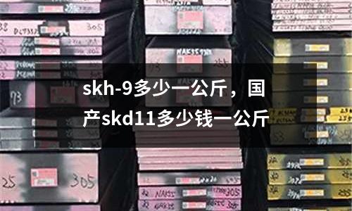 skh-9多少一公斤，國產skd11多少錢一公斤