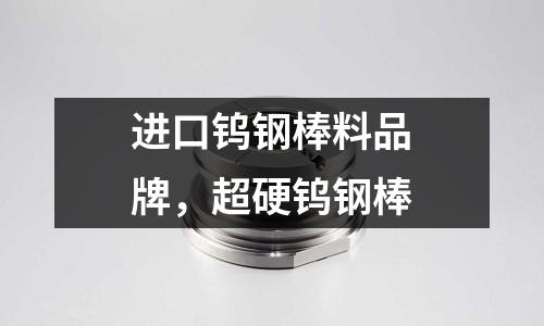 進口鎢鋼棒料品牌，超硬鎢鋼棒