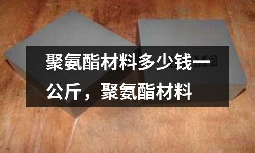 聚氨酯材料多少錢(qián)一公斤,聚氨酯材料