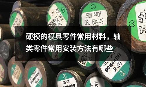 硬模的模具零件常用材料,軸類零件常用安裝方法有哪些