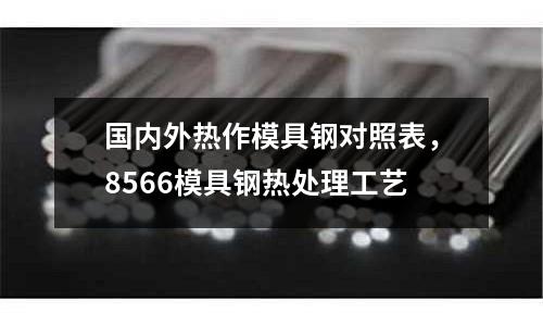 國內(nèi)外熱作模具鋼對(duì)照表,8566模具鋼熱處理工藝