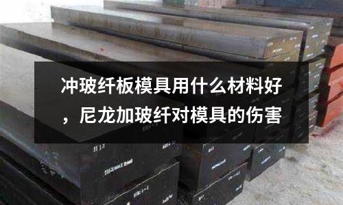 沖玻纖板模具用什么材料好,尼龍加玻纖對模具的傷害