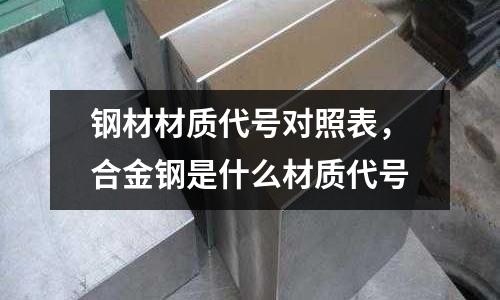 鋼材材質代號對照表，合金鋼是什么材質代號