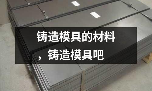 鑄造模具的材料，鑄造模具吧
