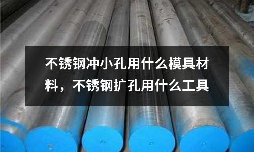 不銹鋼沖小孔用什么模具材料，不銹鋼擴孔用什么工具