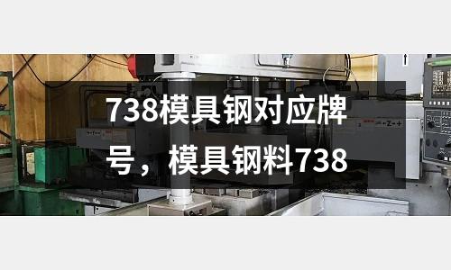 738模具鋼對應(yīng)牌號，模具鋼料738