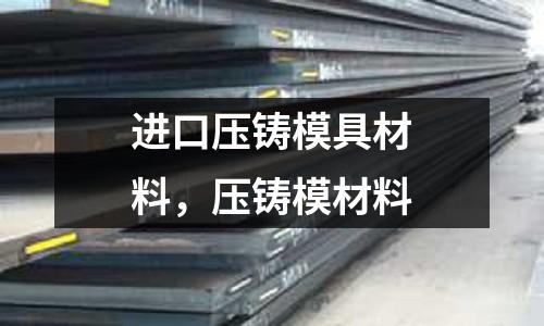 進(jìn)口壓鑄模具材料,壓鑄模材料