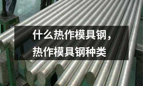 什么熱作模具鋼，熱作模具鋼種類