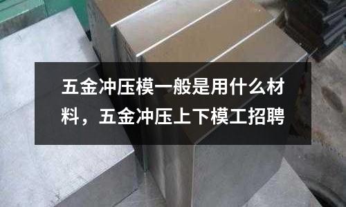 五金沖壓模一般是用什么材料,五金沖壓上下模工招聘