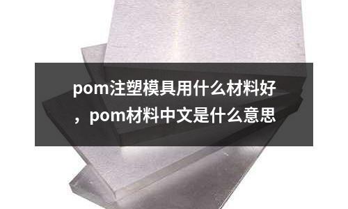 pom注塑模具用什么材料好，pom材料中文是什么意思