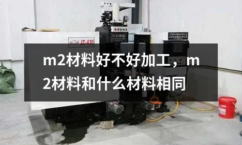 m2材料好不好加工,m2材料和什么材料相同