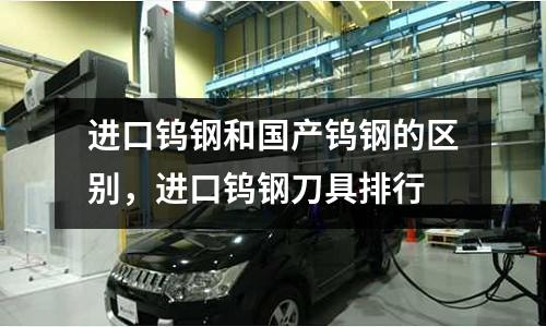 進口鎢鋼和國產鎢鋼的區別,進口鎢鋼刀具排行