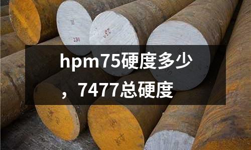 hpm75硬度多少，7477總硬度
