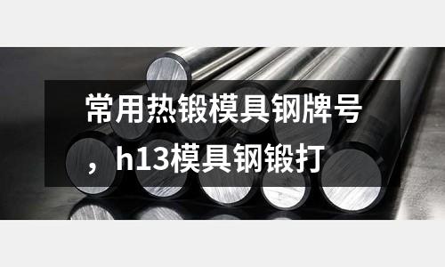常用熱鍛模具鋼牌號,h13模具鋼鍛打