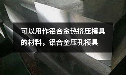 可以用作鋁合金熱擠壓模具的材料，鋁合金壓孔模具