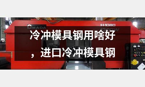 冷沖模具鋼用啥好,進(jìn)口冷沖模具鋼