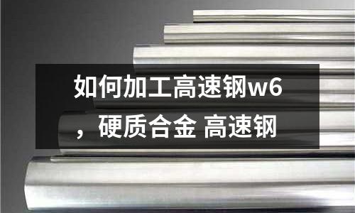 如何加工高速鋼w6，硬質(zhì)合金 高速鋼