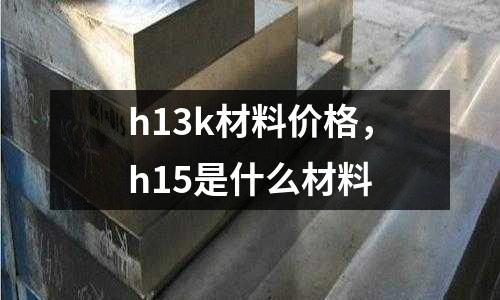 h13k材料價格，h15是什么材料