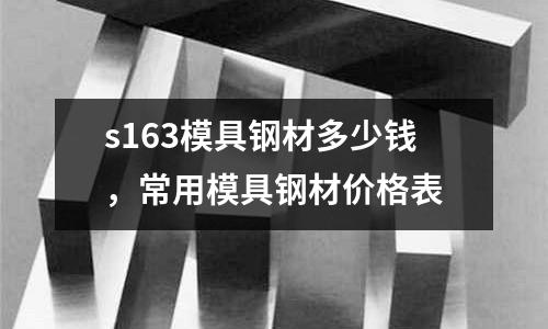 s163模具鋼材多少錢,常用模具鋼材價格表