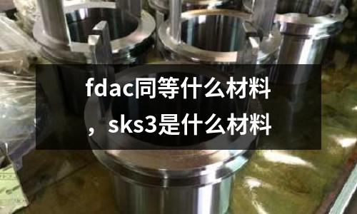 fdac同等什么材料,sks3是什么材料