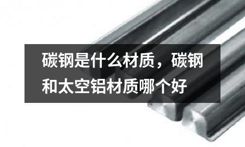 碳鋼是什么材質，碳鋼和太空鋁材質哪個好