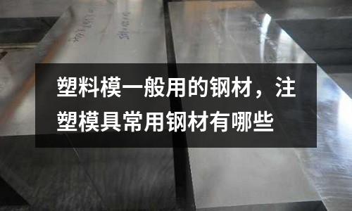 塑料模一般用的鋼材，注塑模具常用鋼材有哪些
