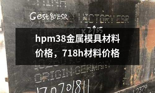 hpm38金屬模具材料價格，718h材料價格