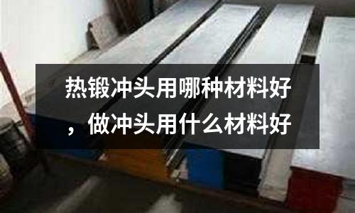 熱鍛沖頭用哪種材料好，做沖頭用什么材料好