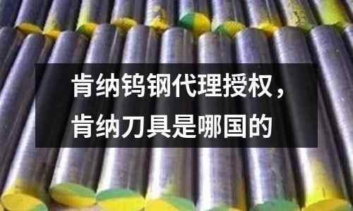 肯納鎢鋼代理授權(quán)，肯納刀具是哪國(guó)的