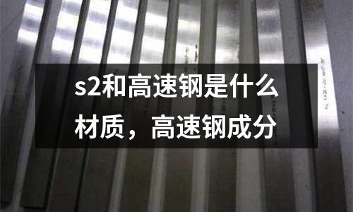 s2和高速鋼是什么材質,高速鋼成分