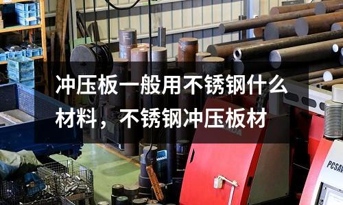 沖壓板一般用不銹鋼什么材料,不銹鋼沖壓板材