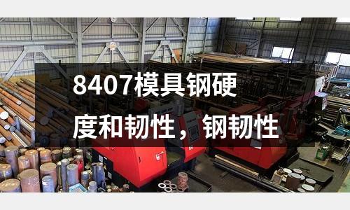 8407模具鋼硬度和韌性,鋼韌性
