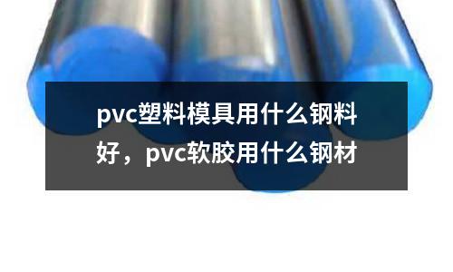 pvc塑料模具用什么鋼料好,pvc軟膠用什么鋼材