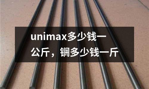 unimax多少錢一公斤，锎多少錢一斤
