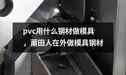 pvc用什么鋼材做模具,莆田人在外做模具鋼材