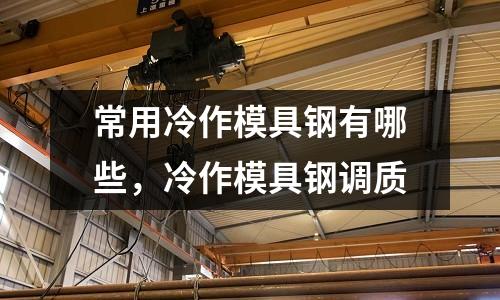 常用冷作模具鋼有哪些,冷作模具鋼調質