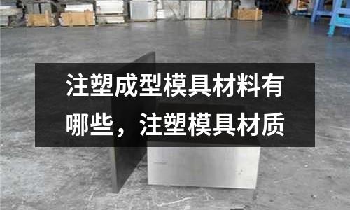 注塑成型模具材料有哪些,注塑模具材質(zhì)