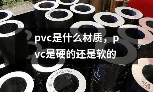 pvc是什么材質,pvc是硬的還是軟的