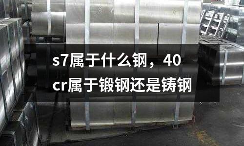 s7屬于什么鋼,40cr屬于鍛鋼還是鑄鋼
