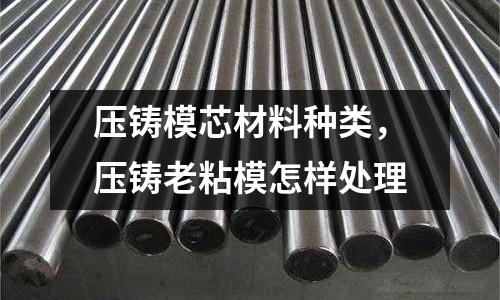 壓鑄模芯材料種類，壓鑄老粘模怎樣處理