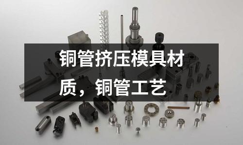 銅管擠壓模具材質,銅管工藝