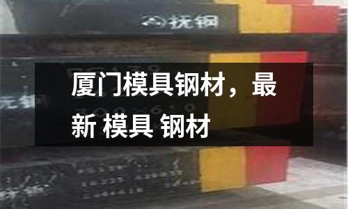 廈門模具鋼材,最新 模具 鋼材