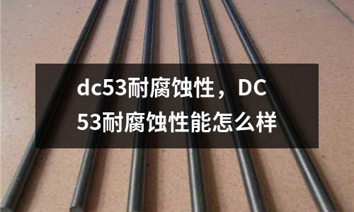 dc53耐腐蝕性，DC53耐腐蝕性能怎么樣
